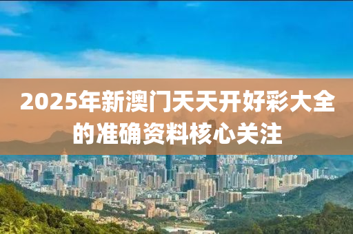 2025年新澳門天天開好彩大全的準確資料核心關注