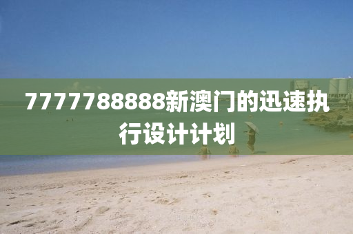 7777788888新澳門(mén)的迅速執(zhí)行設(shè)計(jì)計(jì)劃