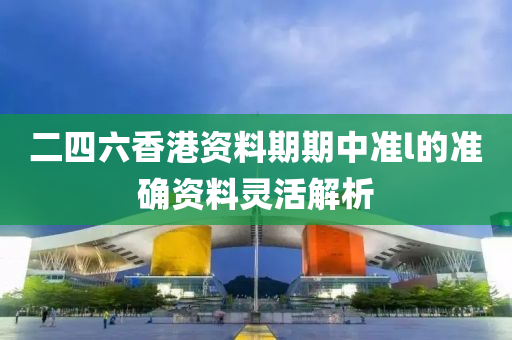 二四六香港資料期期中準l的準確資料靈活解析