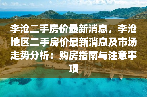 李滄二手房價最新消息，李滄地區(qū)二手房價最新消息及市場走勢分析：購房指南與注意事項