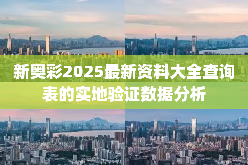 新奧彩2025最新資料大全查詢表的實地驗證數(shù)據(jù)分析