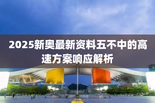 2025新奧最新資料五不中的高速方案響應(yīng)解析