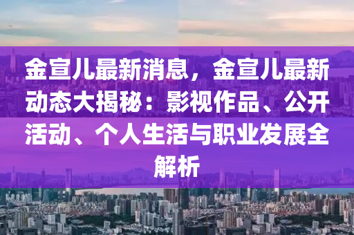 金宣兒最新消息，金宣兒最新動態(tài)大揭秘：影視作品、公開活動、個人生活與職業(yè)發(fā)展全解析液壓動力機械,元件制造