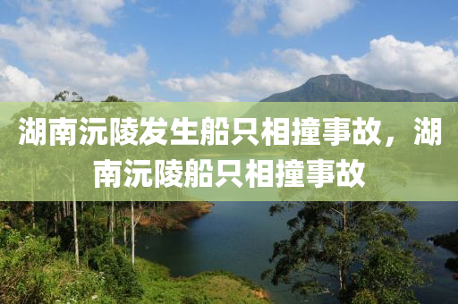 湖南沅陵發(fā)生船只相撞事故，湖南沅陵船只相撞事液壓動力機械,元件制造故