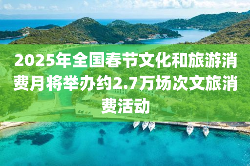 2025年全國(guó)春節(jié)文化和旅游消費(fèi)月將舉辦約2.7萬場(chǎng)次文旅消費(fèi)活動(dòng)液壓動(dòng)力機(jī)械,元件制造