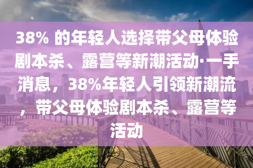 38% 的年輕人選擇帶父母體驗(yàn)劇本殺、露營等新潮活動·一手消息，38%年輕人引領(lǐng)新潮流，帶父母體驗(yàn)劇本殺、露營等活動