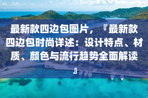 最新款四邊包圖片，『最新款四邊包時尚詳述：設(shè)計特點(diǎn)、材質(zhì)、顏色與流行趨勢全面解讀』