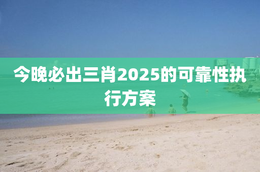 今晚必出三肖2025的可靠性執(zhí)行方案