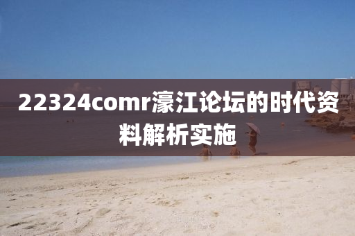 22324comr濠江論壇的時(shí)代資料解析實(shí)施