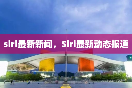 siri最新新聞，Siri最新動態(tài)報道