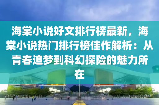 海棠小說好文排行榜最新，海棠小說熱門排行榜佳作解析：從青春追夢到科幻探險的魅力所在