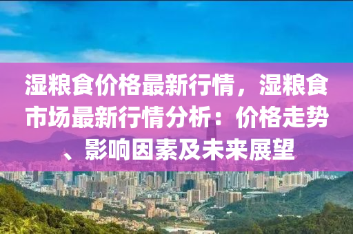 濕糧食價格最新行情，濕糧食市場最新行情分析：價格走勢、影響因素及未來展望