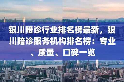 銀川陪診行業(yè)排名榜最新液壓動力機械,元件制造，銀川陪診服務機構排名榜：專業(yè)、質量、口碑一覽