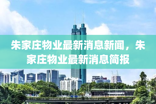 朱家莊物業(yè)最新消息新聞，朱家莊物業(yè)最新消息簡報