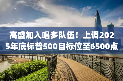 高盛加入唱多隊伍！上調(diào)2025年底標(biāo)普500目標(biāo)位至6500點