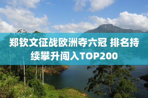 鄭欽文征戰(zhàn)歐洲奪六冠 排名持續(xù)攀升闖入TOP200