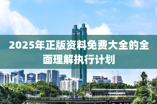 2025年正版資料免費大全的全面理解執(zhí)行計劃