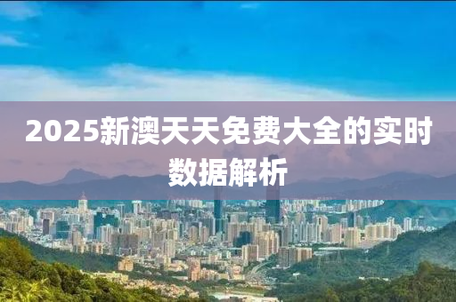 2025新澳天天免費大全的實時數(shù)據(jù)解析