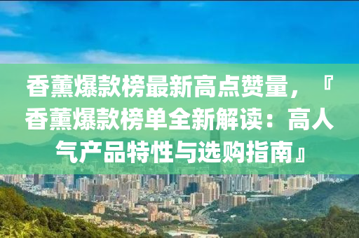 香薰爆款榜最新高點(diǎn)贊量，『香薰爆款榜單全新解讀：高人氣產(chǎn)品特性與選購(gòu)指南』液壓動(dòng)力機(jī)械,元件制造