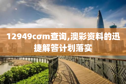 12949cσm查詢,澳彩資料的迅捷解答計(jì)劃落實(shí)