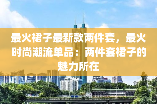 最火裙子最新款兩件套，最火時(shí)尚潮流單品：兩件套裙子的魅力所在