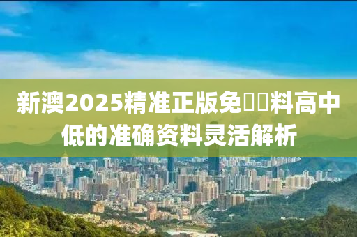 新澳2025精準(zhǔn)正版免費(fèi)資料高中低的準(zhǔn)確資料靈活解析