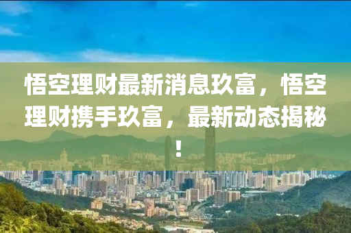 悟空理財(cái)最新消息玖富，悟空理財(cái)攜手玖富，最新動態(tài)揭秘！