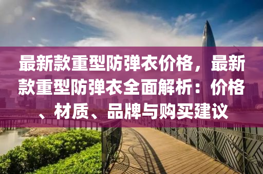 最新款重型防彈衣價格，最新款重型防彈衣全面解析：價格、材質(zhì)、品牌與購買建議