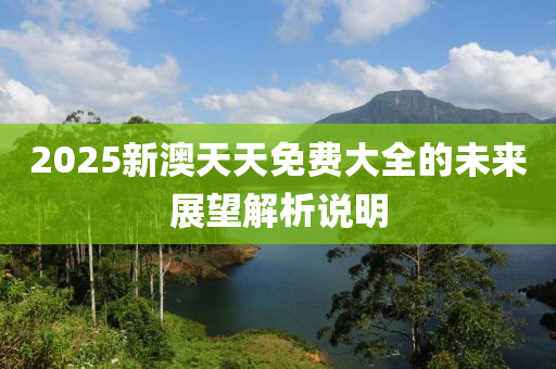 2025新澳天天免費(fèi)大全的未來(lái)展望解析說(shuō)明