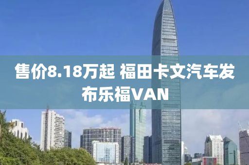 售價8.18萬起 福田卡文汽車發(fā)布樂福VAN液壓動力機械,元件制造