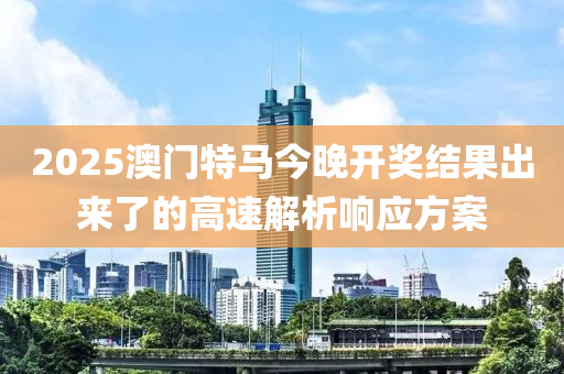 2025澳門特馬今晚開獎結(jié)果出來了的高速解析響應方案