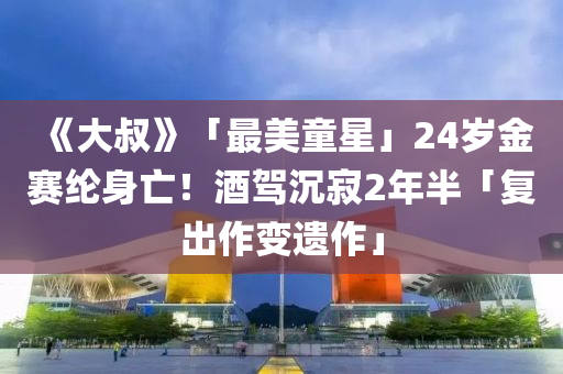 《大叔》「最美童星」24歲金賽綸身亡！酒駕沉寂2年半「復出作變遺作」