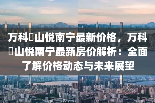 萬科瑧山悅南寧最新價格，萬科瑧山悅南寧最新房價解析：全面了解價格動態(tài)與未來展望