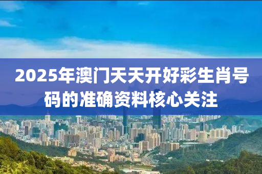 2025年澳門天天開好彩生肖號碼的準(zhǔn)確資料核心關(guān)注