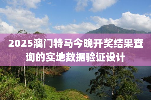 2025澳門特馬今晚開獎結(jié)果查詢的實地數(shù)據(jù)驗證設(shè)計