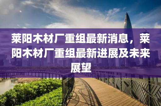 萊陽木材廠重組最新消息，萊陽木材廠重組最新進展及未來展望液壓動力機械,元件制造