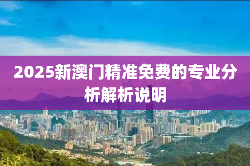 2025新澳門精準免費的專業(yè)分析解析說明