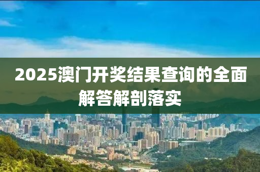 2025澳門開獎結(jié)果查詢的全面解答解剖落實