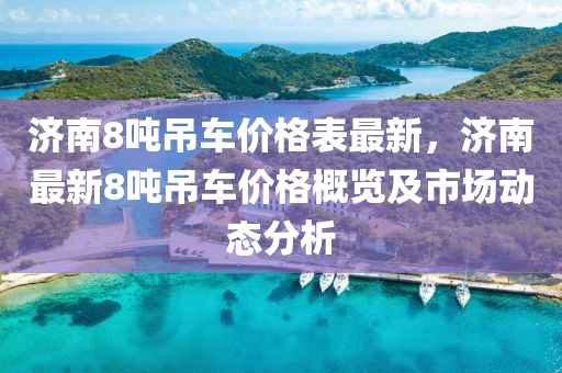 濟南8噸吊車價格表最新，濟南最新8噸吊車價格概覽及市場動態(tài)分析