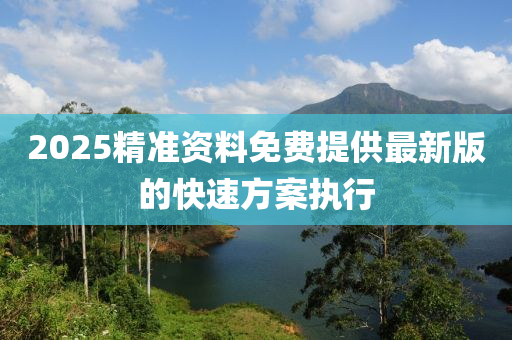 2025精準資料免費提供最新版的快速方案執(zhí)行