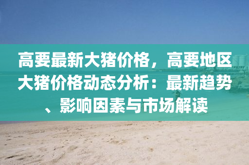 高要最新大豬價格，高要地區(qū)大豬價格動態(tài)分析：最新趨勢、影響因素與市場解讀