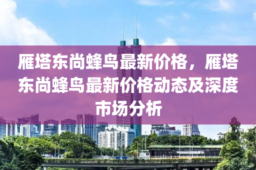 雁塔東尚蜂鳥最新價格，雁塔東尚蜂鳥最新價格動態(tài)及深度市場分析