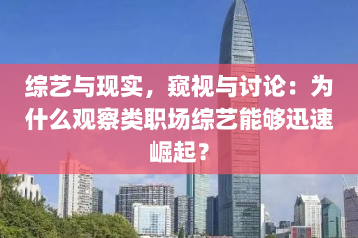 綜藝與現(xiàn)實，窺視與討論：為什么觀察類職場綜藝能夠迅速崛起？