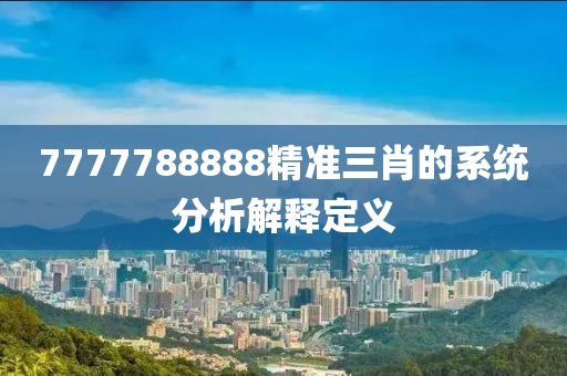 7777788888精準(zhǔn)三肖的系統(tǒng)分析解釋定義