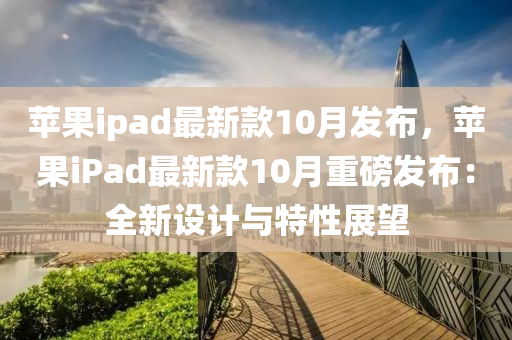 蘋果ipad最新款10月發(fā)布，蘋果iPad最新款10月重磅發(fā)布：全新設(shè)計與特性展望