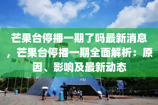 芒果臺停播一期了嗎最新消息，芒果臺停播一液壓動力機械,元件制造期全面解析：原因、影響及最新動態(tài)