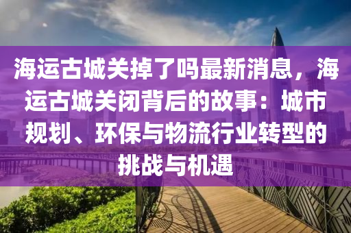 海運古城關掉了嗎最新消息，海運古城關閉背后的故事：城市液壓動力機械,元件制造規(guī)劃、環(huán)保與物流行業(yè)轉型的挑戰(zhàn)與機遇