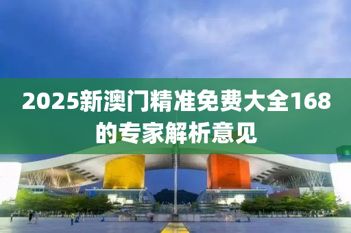 2025新澳門精準(zhǔn)免費(fèi)大全168的專家解析意見