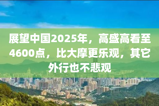 展望中國2025年，高盛高看至4600點(diǎn)，比大摩更樂觀，其它外行也不悲觀