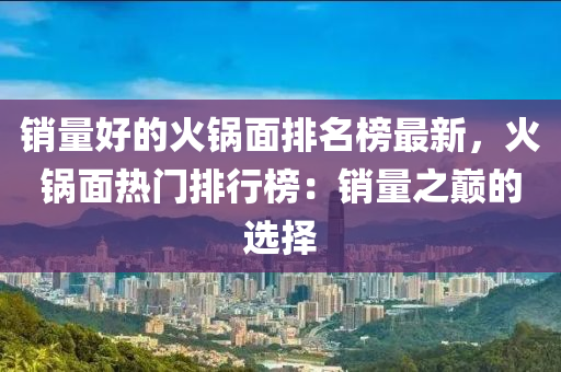 銷量好的火鍋面排名榜最新，火鍋面熱門排行榜：銷量之巔的選擇